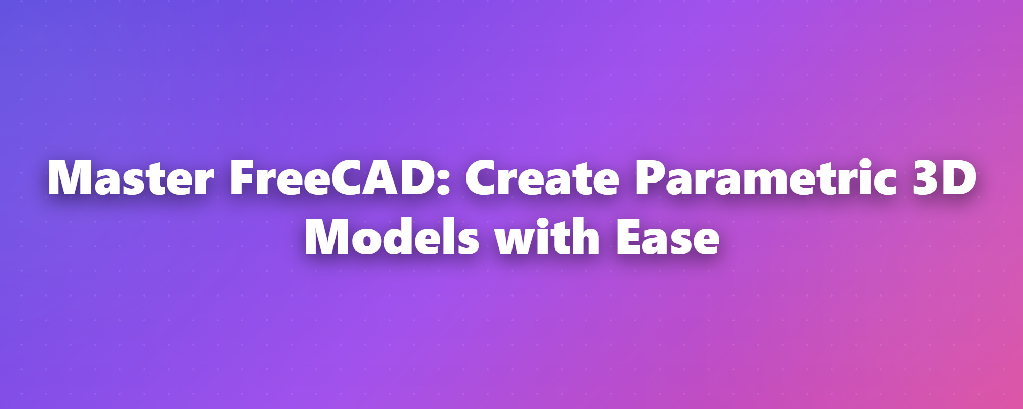 Master Parametric 3D Modeling in FreeCAD: A Step-by-Step Guide