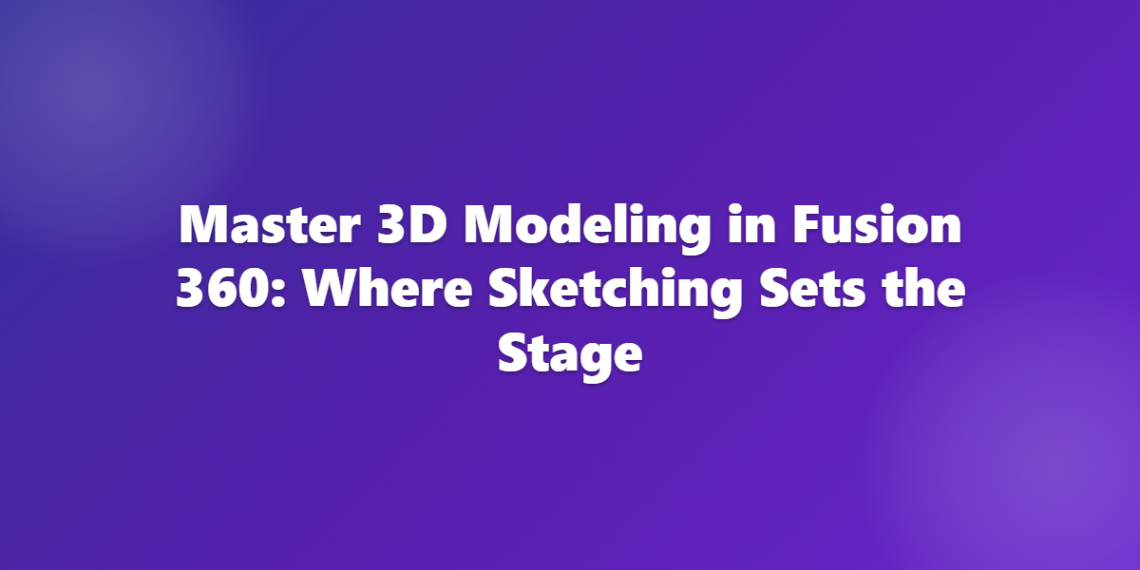 Master 3D Modeling in Fusion 360: Where Sketching Sets the Stage