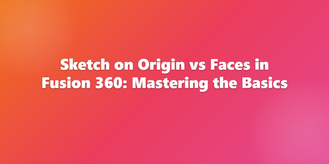 Sketch on Origin vs Faces in Fusion 360: Mastering the Basics