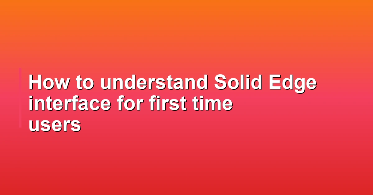 How to understand Solid Edge interface for first time users