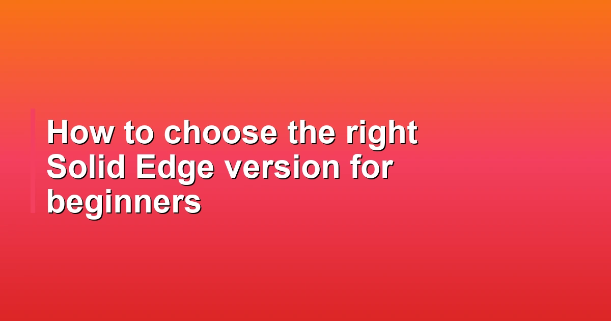 How to choose the right Solid Edge version for beginners