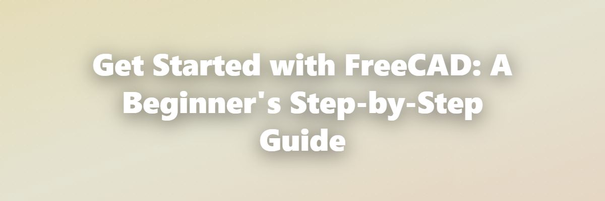 Get Started with FreeCAD: A Beginner's Step-by-Step Guide