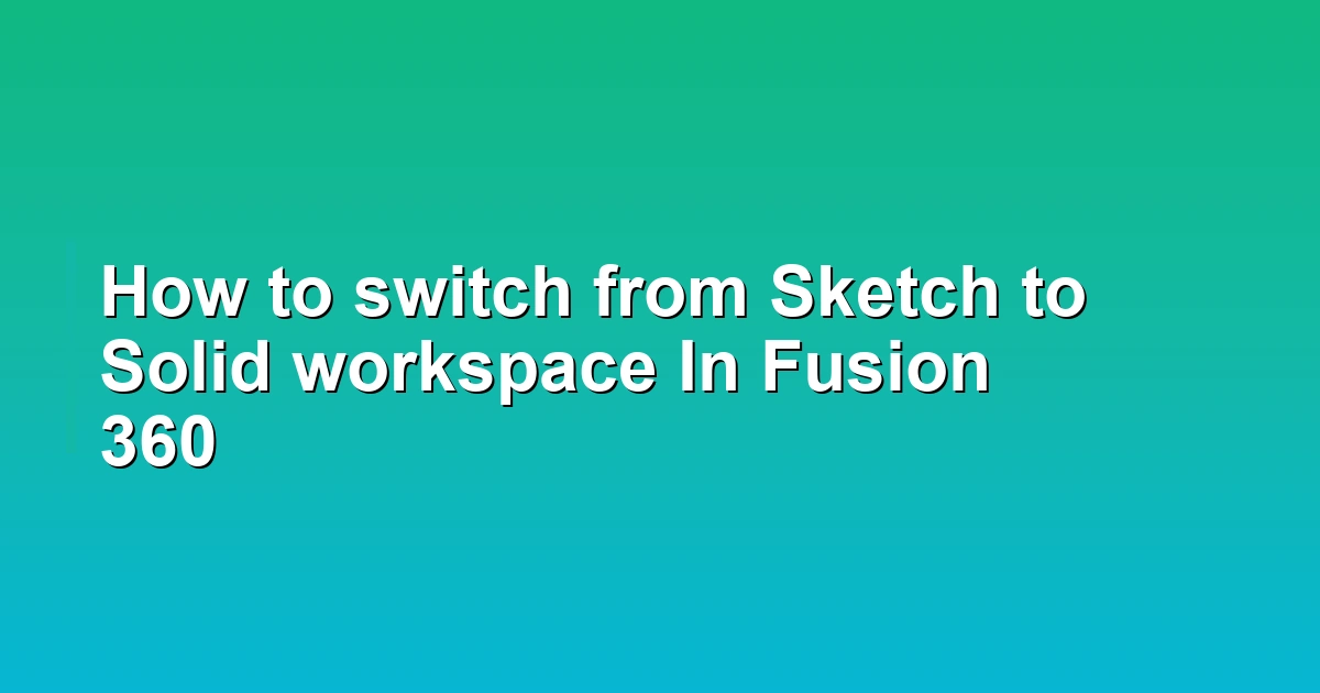 How to switch from Sketch to Solid workspace In Fusion 360