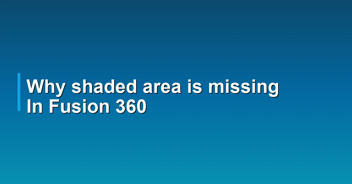 Why shaded area is missing In Fusion 360