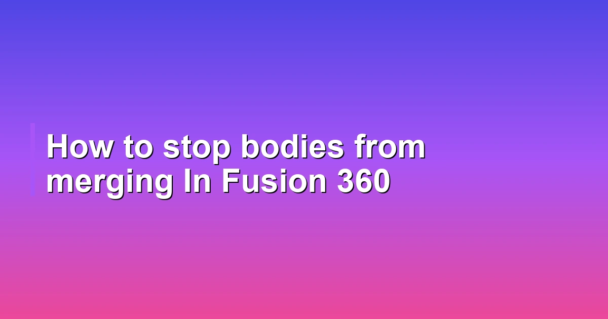 How to stop bodies from merging In Fusion 360