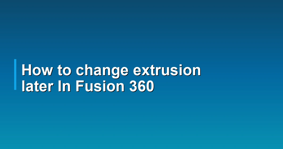 How to change extrusion later In Fusion 360