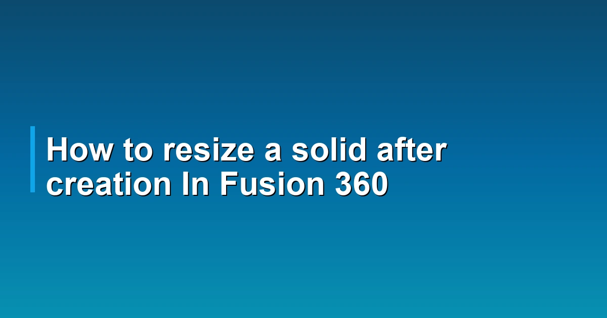 How to resize a solid after creation In Fusion 360