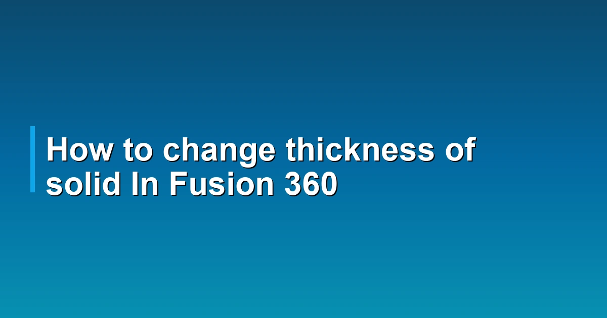 How to change thickness of solid In Fusion 360