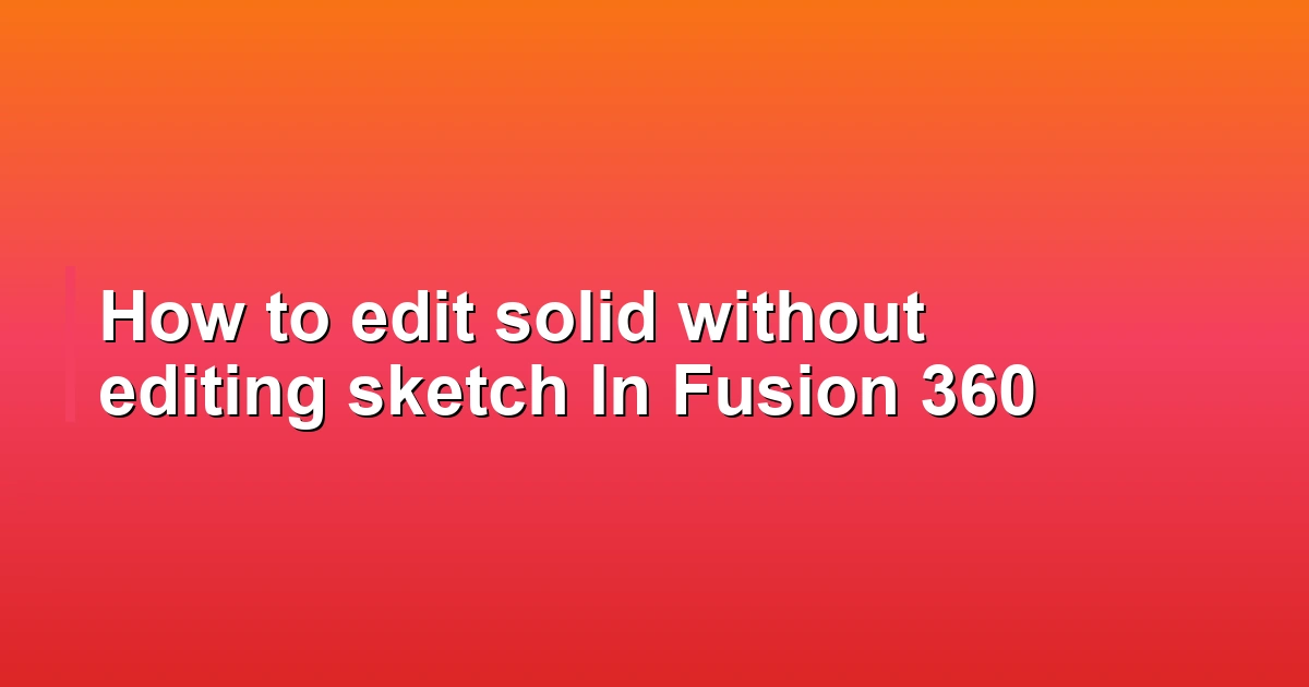 How to edit solid without editing sketch In Fusion 360