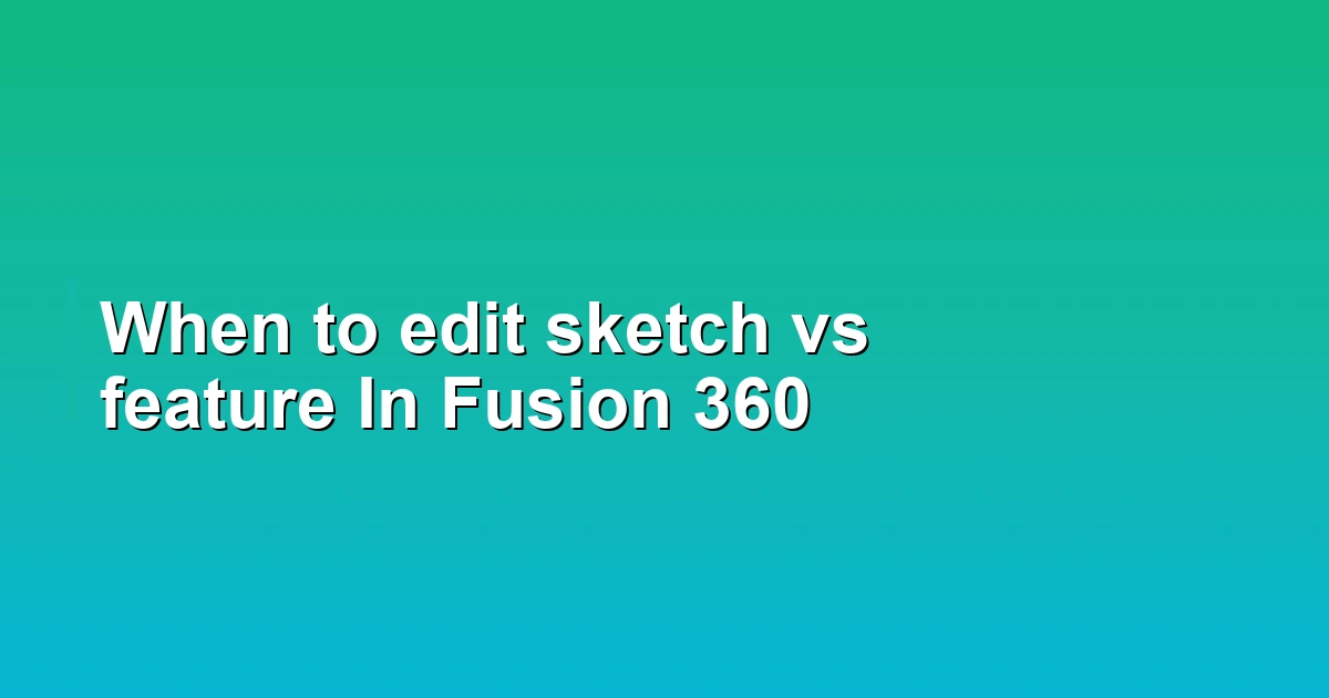 When to edit sketch vs feature In Fusion 360