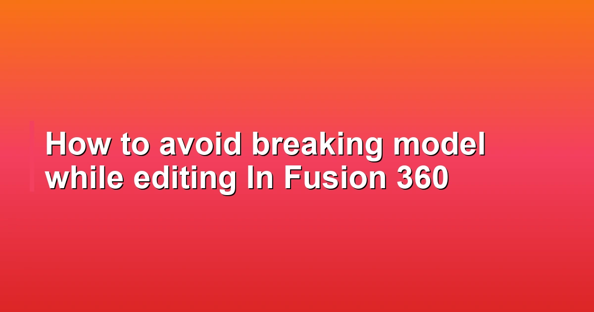 How to avoid breaking model while editing In Fusion 360