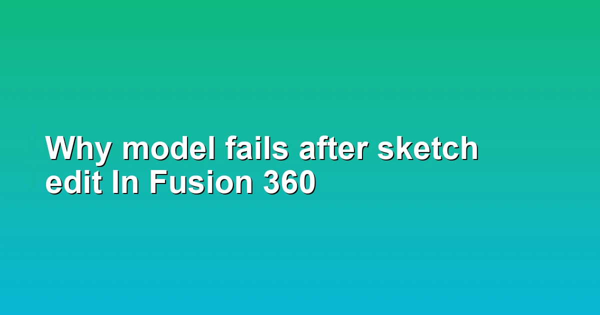 Why model fails after sketch edit In Fusion 360