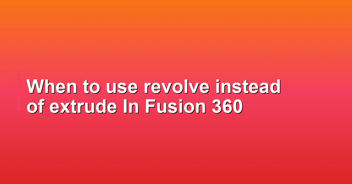 When to use revolve instead of extrude In Fusion 360