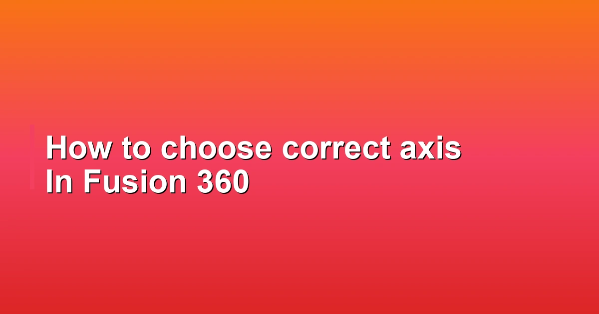 How to choose correct axis In Fusion 360