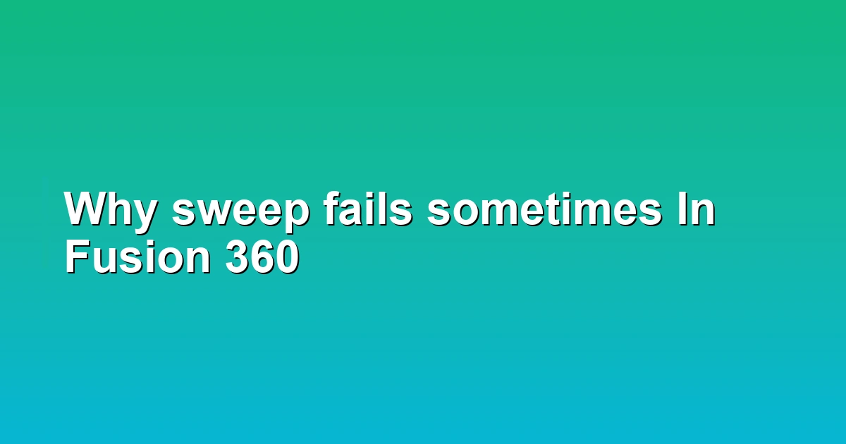 Why sweep fails sometimes In Fusion 360