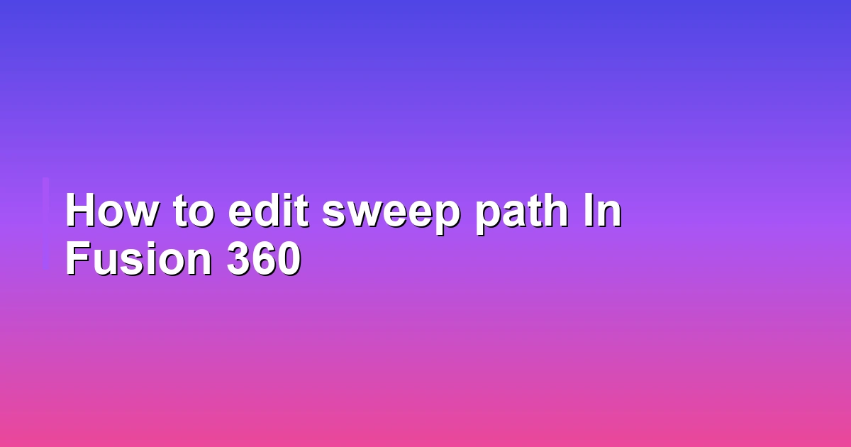 How to edit sweep path In Fusion 360