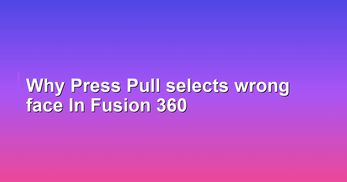 Why Press Pull selects wrong face In Fusion 360
