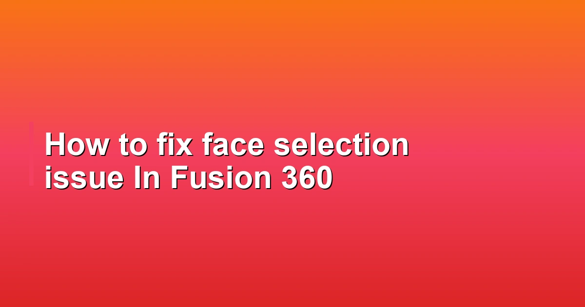 How to fix face selection issue In Fusion 360