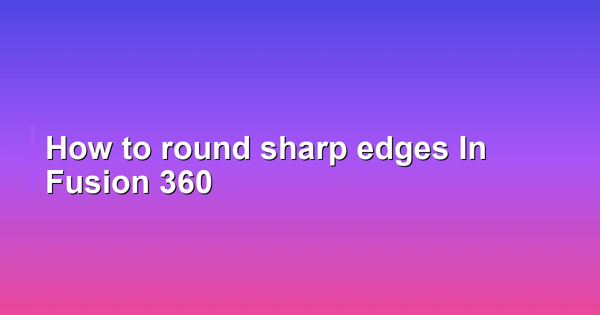 How to round sharp edges In Fusion 360