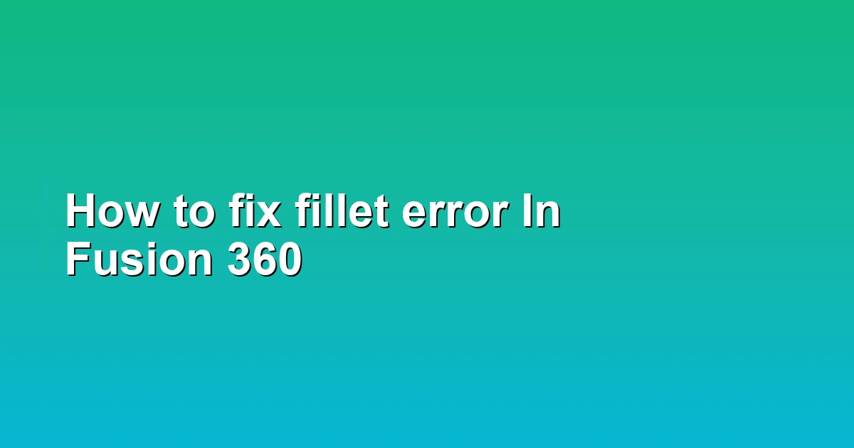 How to fix fillet error In Fusion 360