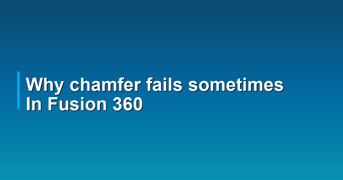 Why chamfer fails sometimes In Fusion 360