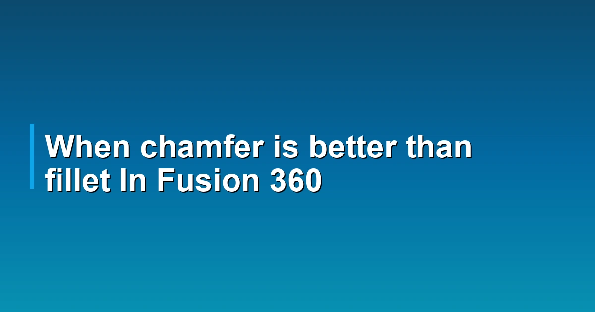 When chamfer is better than fillet In Fusion 360
