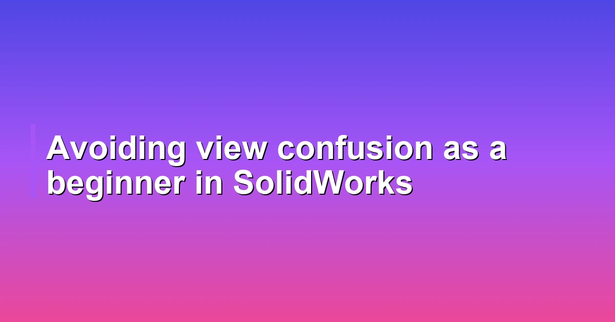 Avoiding view confusion as a beginner in SolidWorks
