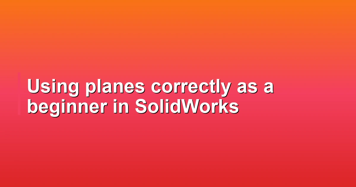 Using planes correctly as a beginner in SolidWorks