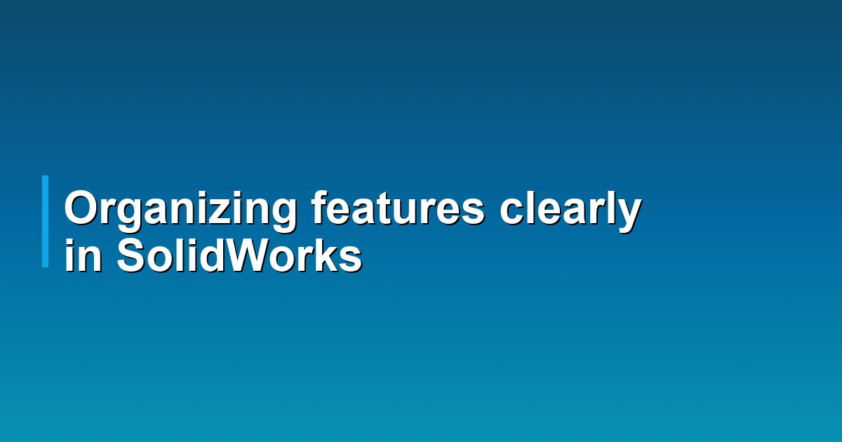 Organizing features clearly in SolidWorks