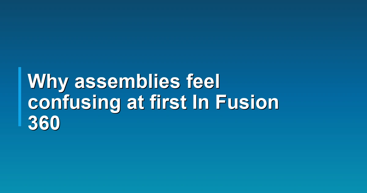 Why assemblies feel confusing at first In Fusion 360