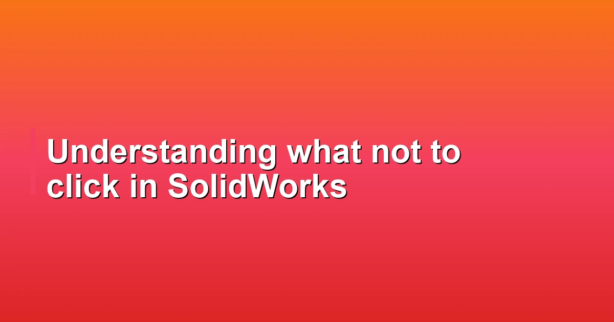 Understanding what not to click in SolidWorks
