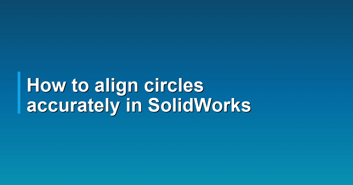 How to align circles accurately in SolidWorks
