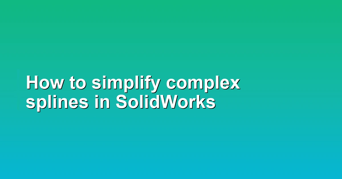 How to simplify complex splines in SolidWorks