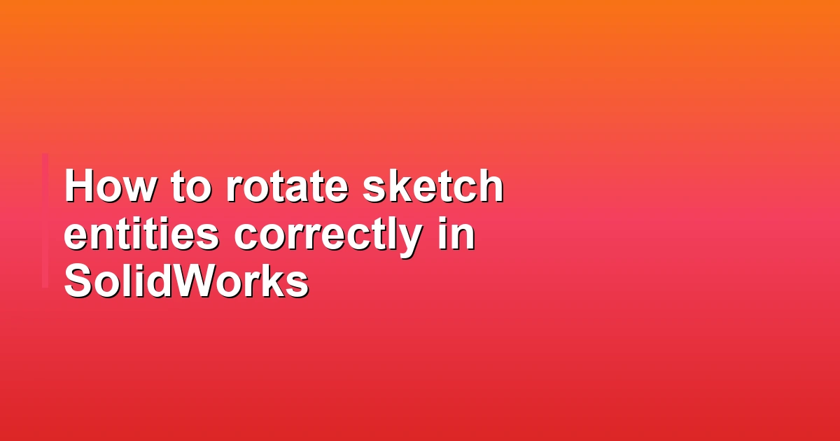 How to rotate sketch entities correctly in SolidWorks