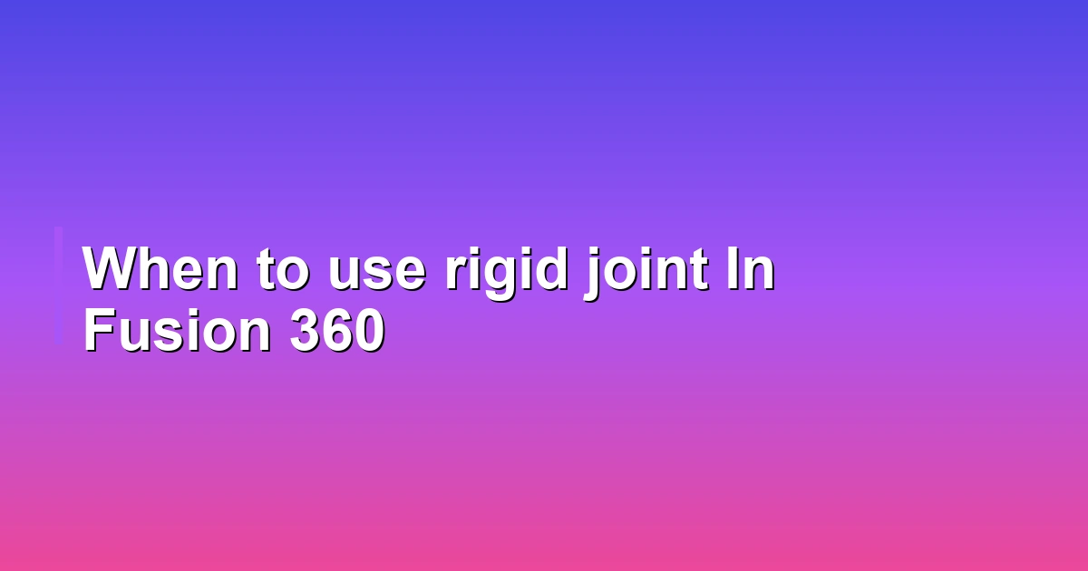 When to use rigid joint In Fusion 360