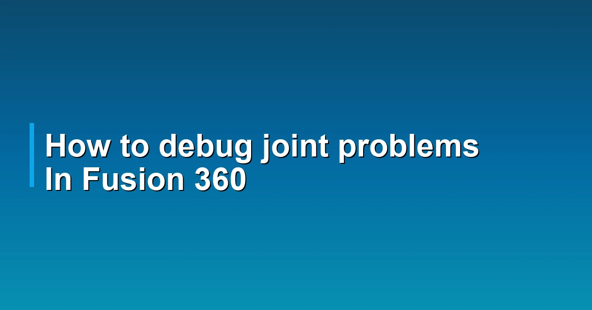 How to debug joint problems In Fusion 360