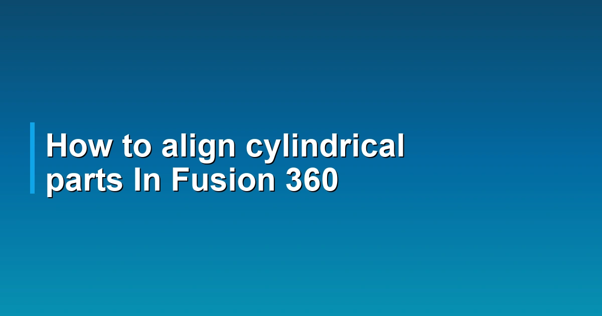 How to align cylindrical parts In Fusion 360