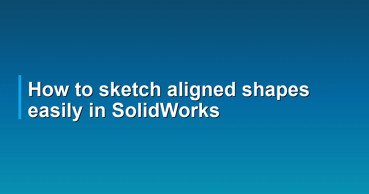 How to sketch aligned shapes easily in SolidWorks