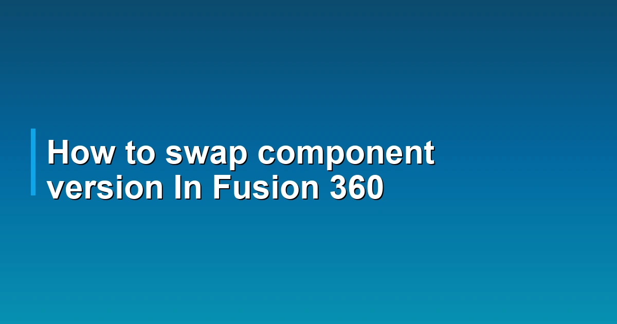 How to swap component version In Fusion 360