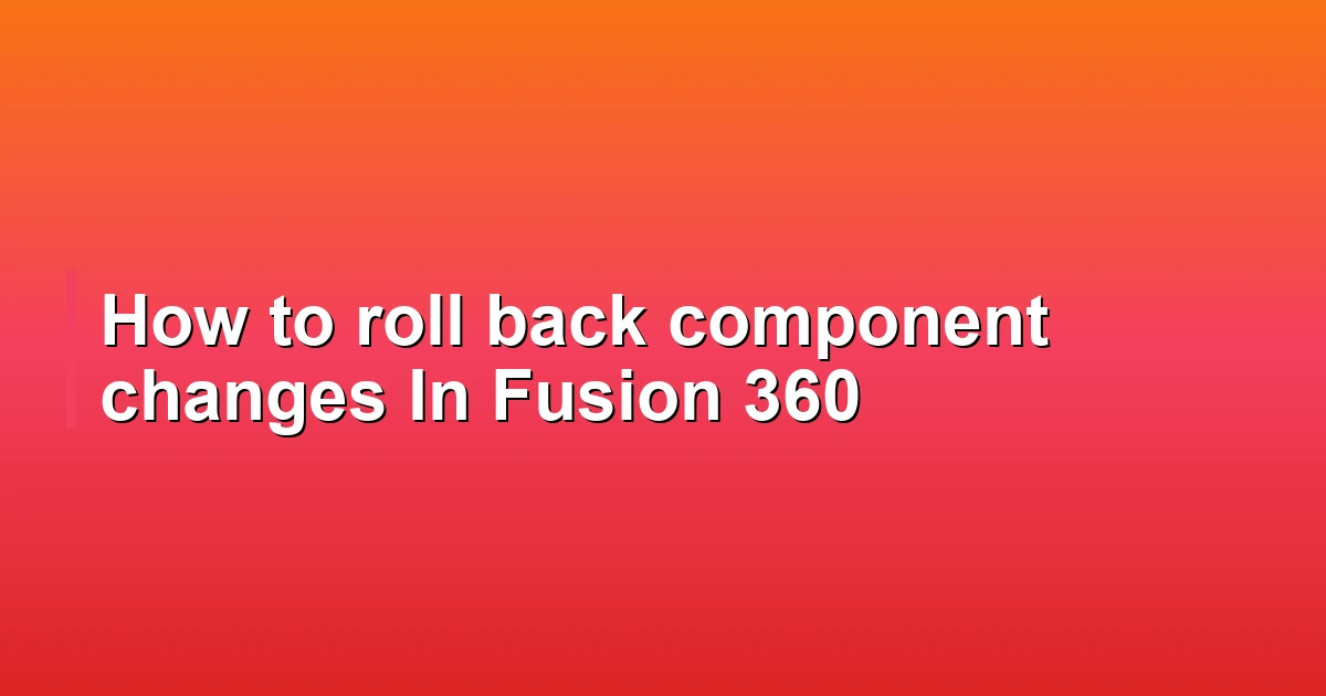 How to roll back component changes In Fusion 360