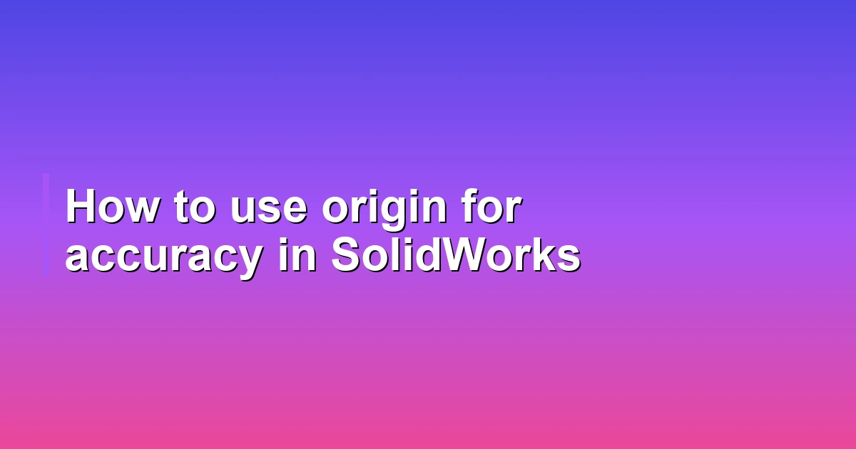 How to use origin for accuracy in SolidWorks