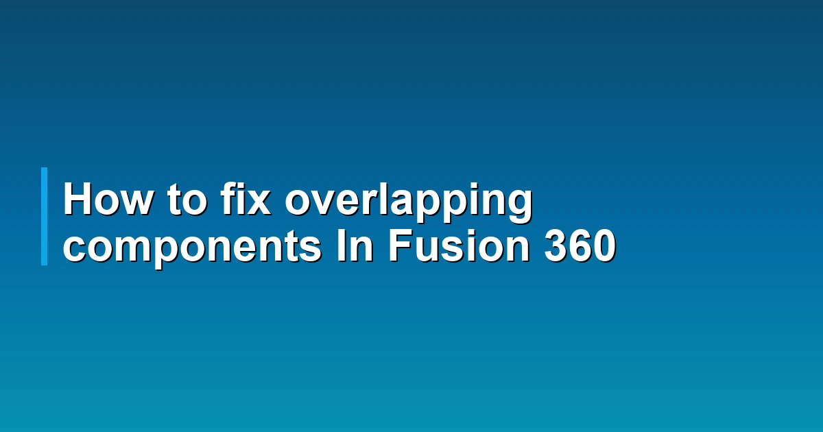 How to fix overlapping components In Fusion 360