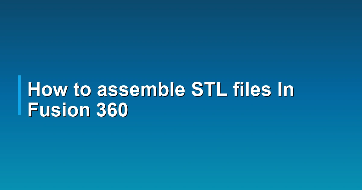 How to assemble STL files In Fusion 360