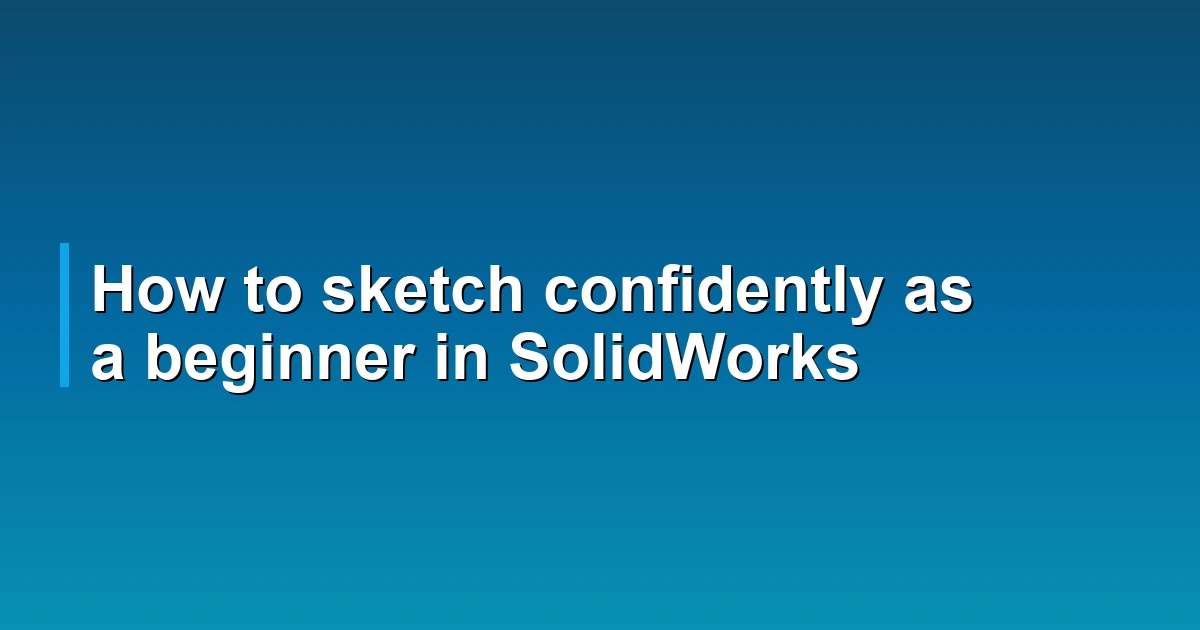 How to sketch confidently as a beginner in SolidWorks