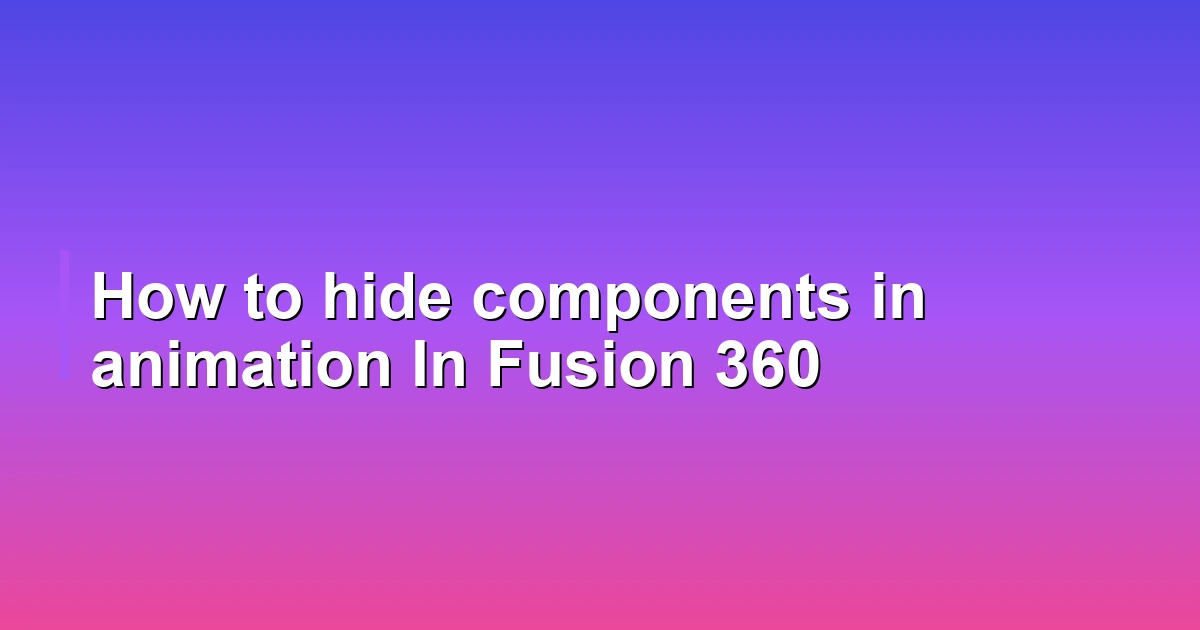 How to hide components in animation In Fusion 360