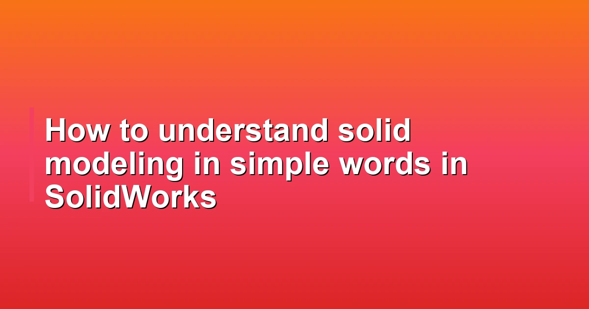 How to understand solid modeling in simple words in SolidWorks