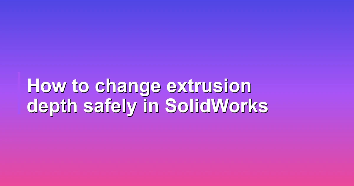 How to change extrusion depth safely in SolidWorks