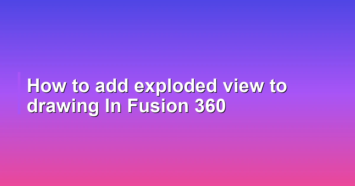 How to add exploded view to drawing In Fusion 360