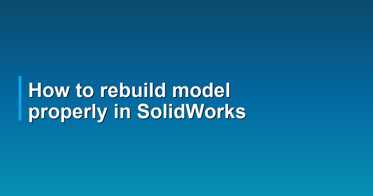 How to rebuild model properly in SolidWorks