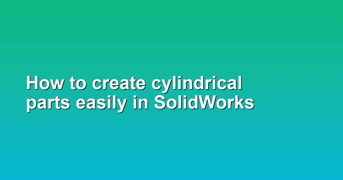 How to create cylindrical parts easily in SolidWorks